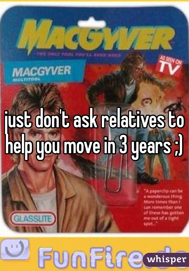 just don't ask relatives to help you move in 3 years ;)