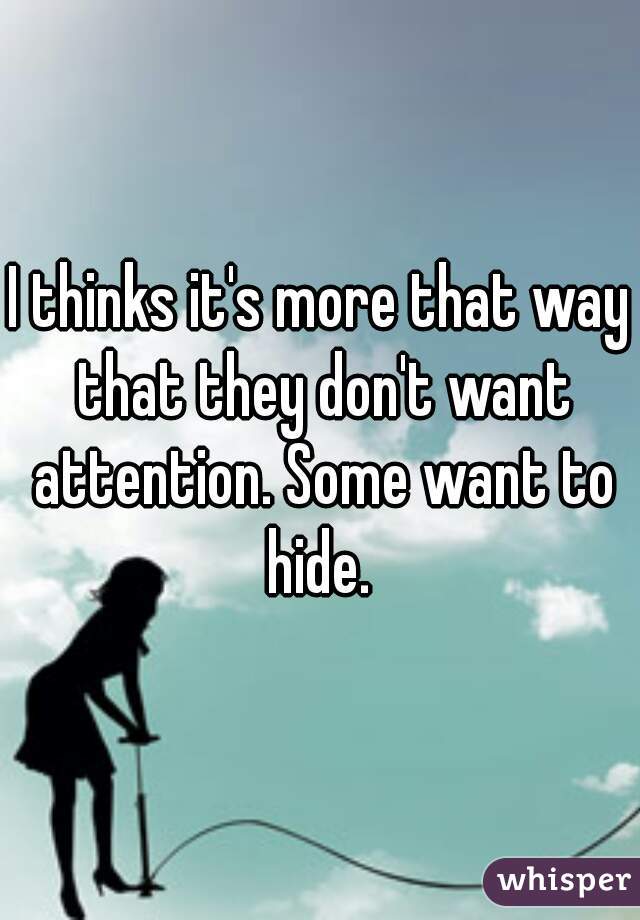 I thinks it's more that way that they don't want attention. Some want to hide. 