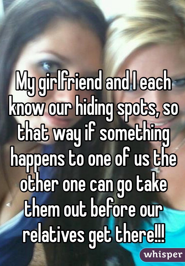 My girlfriend and I each know our hiding spots, so that way if something happens to one of us the other one can go take them out before our relatives get there!!!