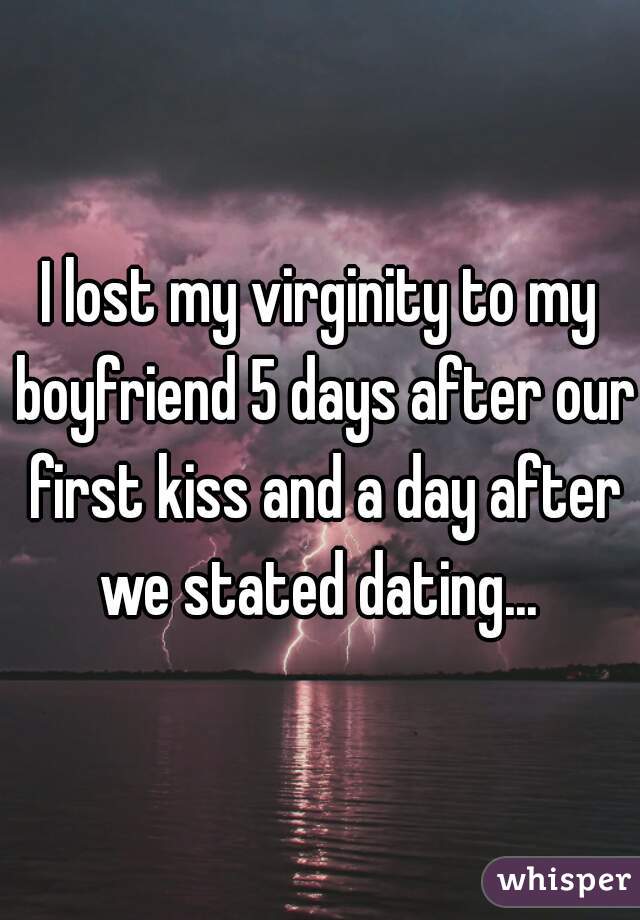I lost my virginity to my boyfriend 5 days after our first kiss and a day after we stated dating... 