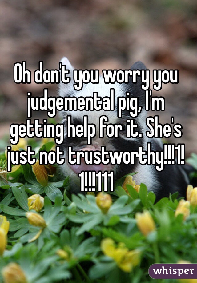 Oh don't you worry you judgemental pig, I'm getting help for it. She's just not trustworthy!!!1!1!!!111