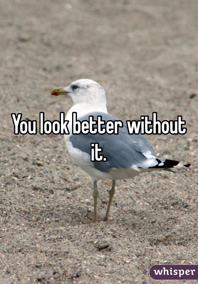 You look better without it. 