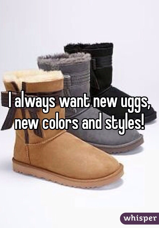 I always want new uggs, new colors and styles! 