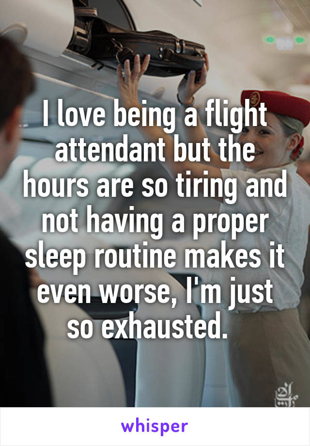 I love being a flight attendant but the hours are so tiring and not having a proper sleep routine makes it even worse, I'm just so exhausted.  
