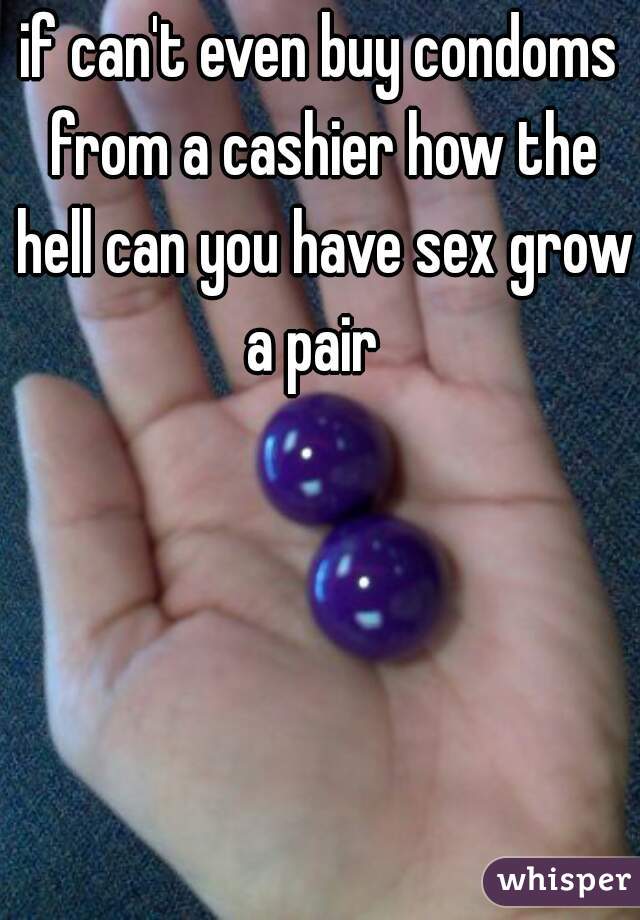 if can't even buy condoms from a cashier how the hell can you have sex grow a pair  