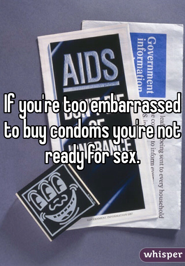If you're too embarrassed to buy condoms you're not ready for sex. 