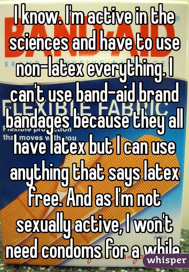 I know. I'm active in the sciences and have to use non-latex everything. I can't use band-aid brand bandages because they all have latex but I can use anything that says latex free. And as I'm not sexually active, I won't need condoms for a while. 