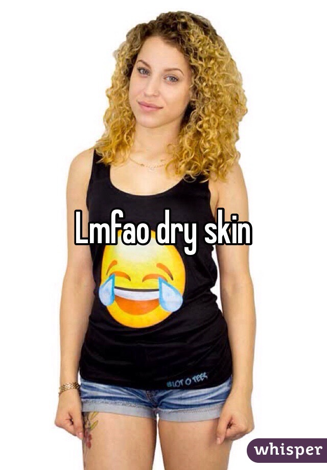 Lmfao dry skin 