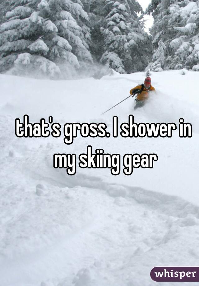 that's gross. I shower in my skiing gear