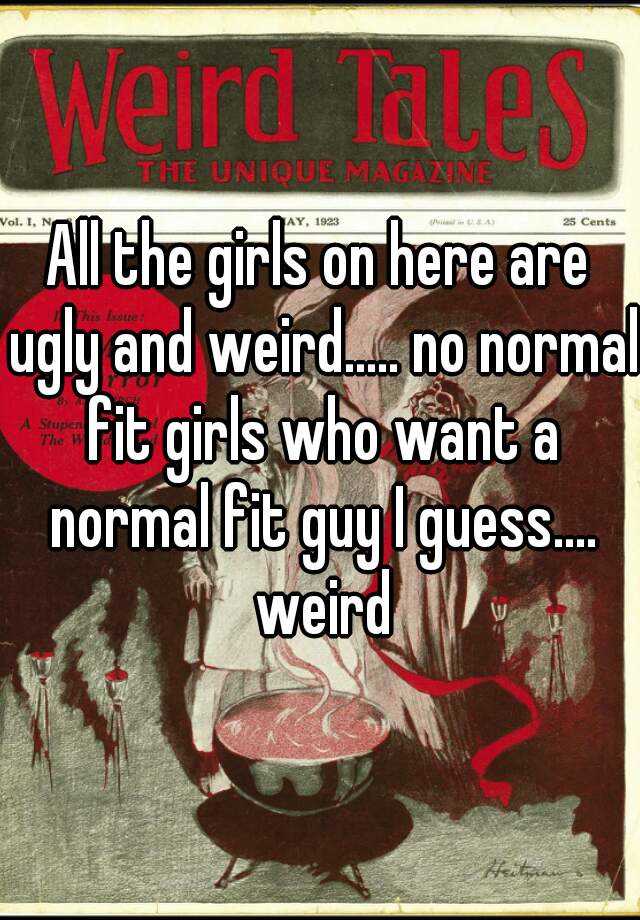 All the girls on here are ugly and weird..... no normal fit girls who want a normal fit guy I guess.... weird