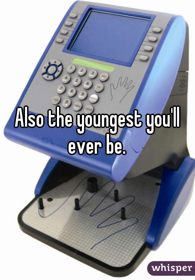 Also the youngest you'll ever be. 