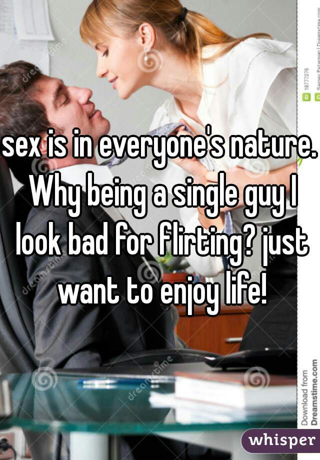 sex is in everyone's nature. Why being a single guy I look bad for flirting? just want to enjoy life!