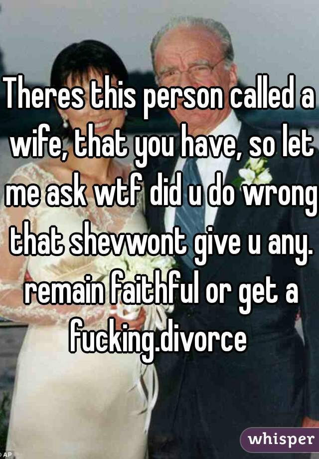 Theres this person called a wife, that you have, so let me ask wtf did u do wrong that shevwont give u any. remain faithful or get a fucking.divorce 