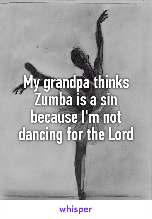 My grandpa thinks Zumba is a sin because I'm not dancing for the Lord