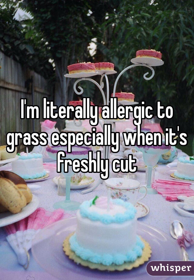 I'm literally allergic to grass especially when it's freshly cut