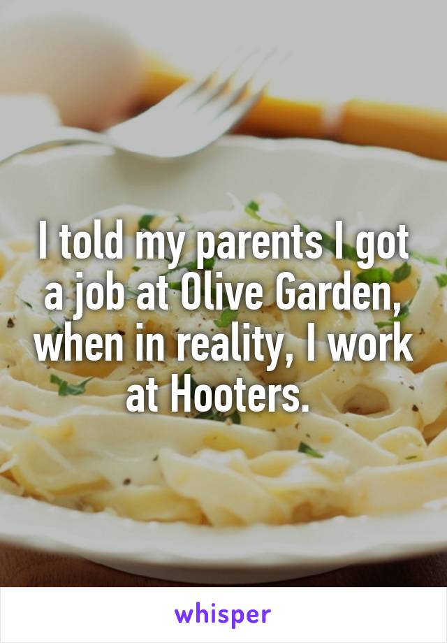 I told my parents I got a job at Olive Garden, when in reality, I work at Hooters. 