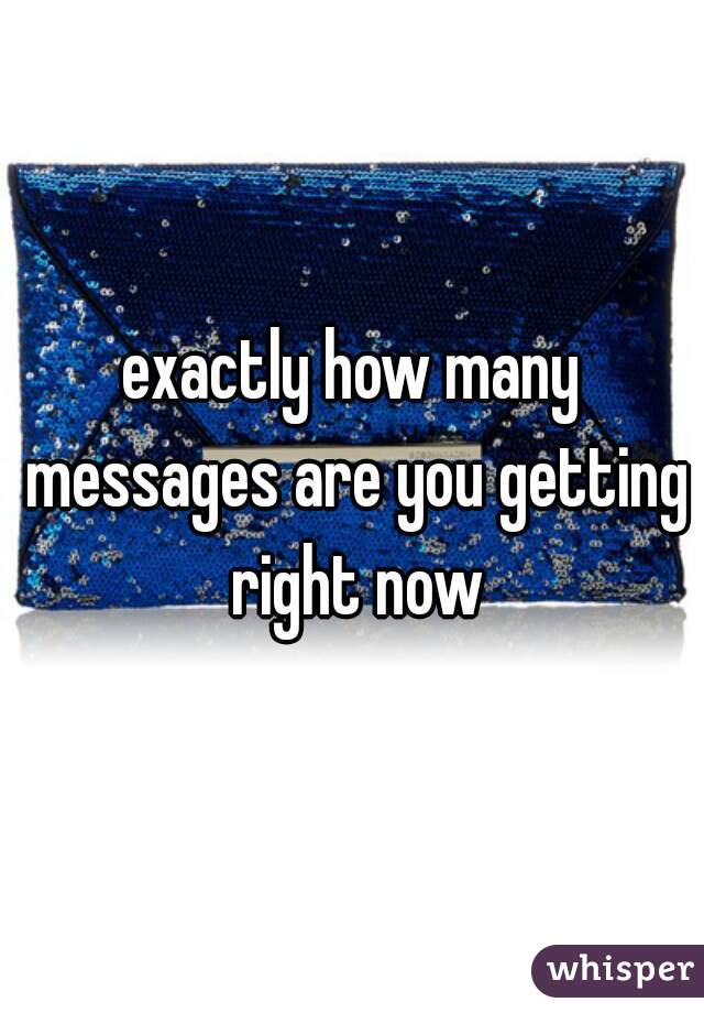 exactly how many messages are you getting right now