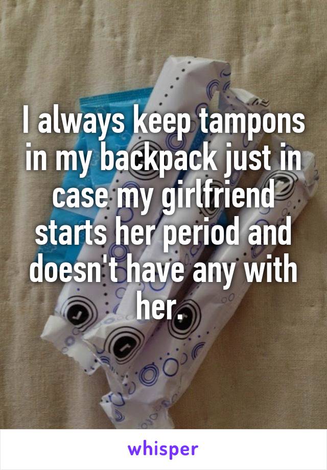 I always keep tampons in my backpack just in case my girlfriend starts her period and doesn't have any with her. 
 