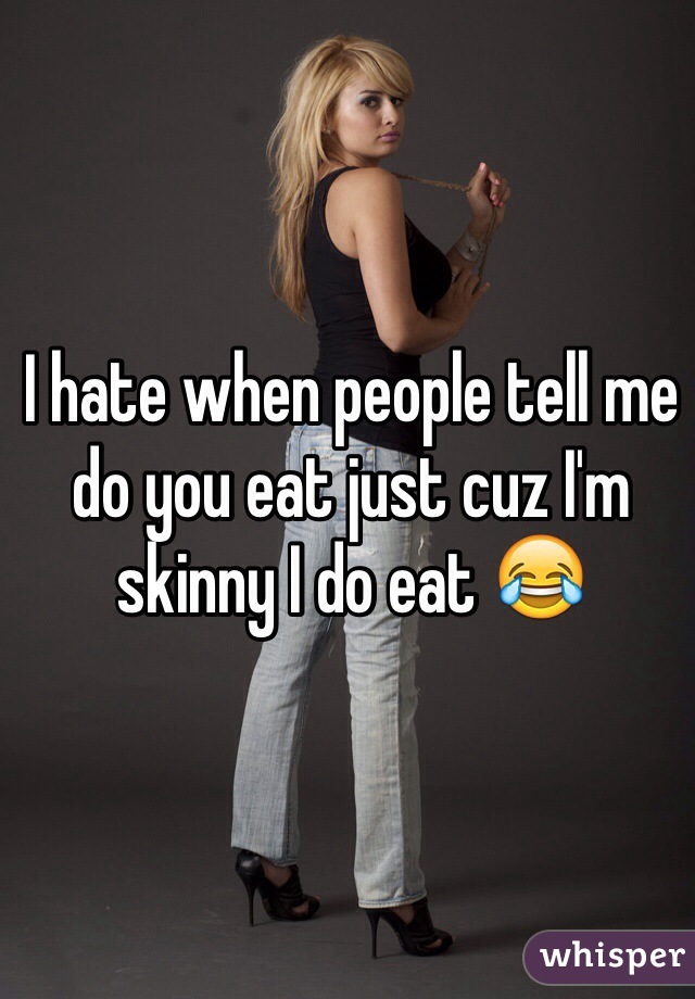 I hate when people tell me do you eat just cuz I'm skinny I do eat 😂