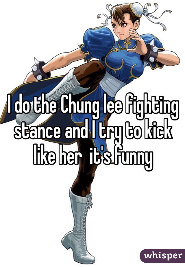 I do the Chung lee fighting stance and I try to kick like her  it's funny 