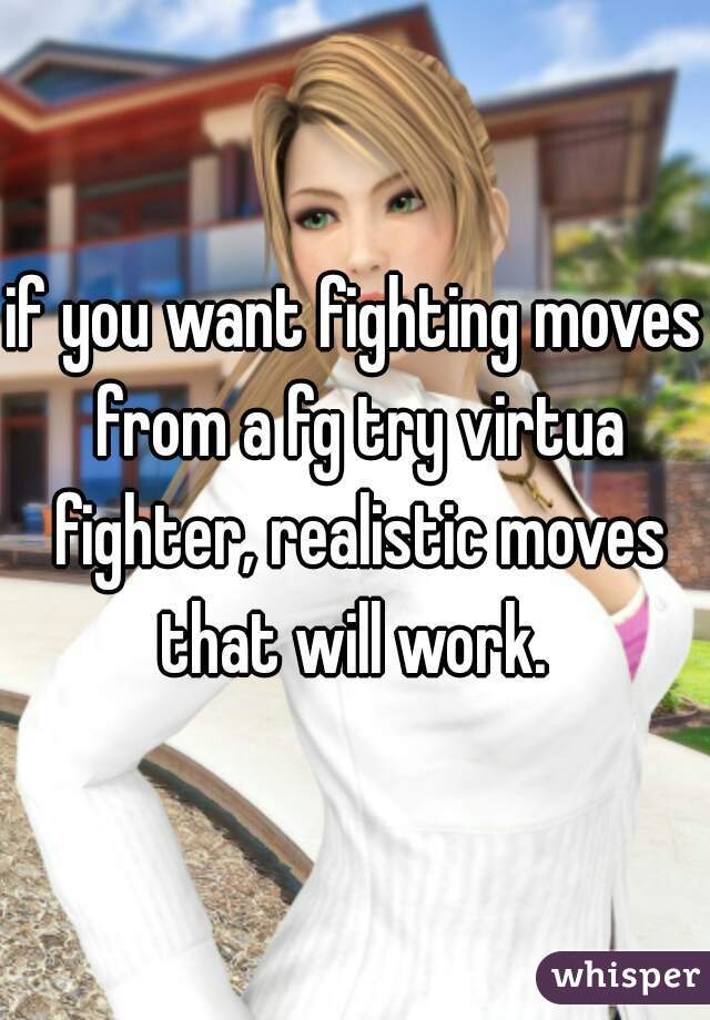 if you want fighting moves from a fg try virtua fighter, realistic moves that will work. 