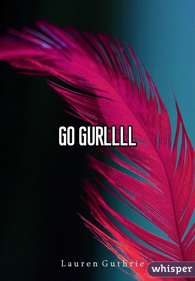 GO GURLLLL