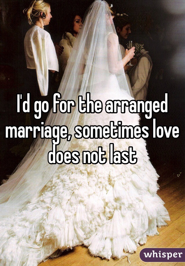 I'd go for the arranged marriage, sometimes love does not last