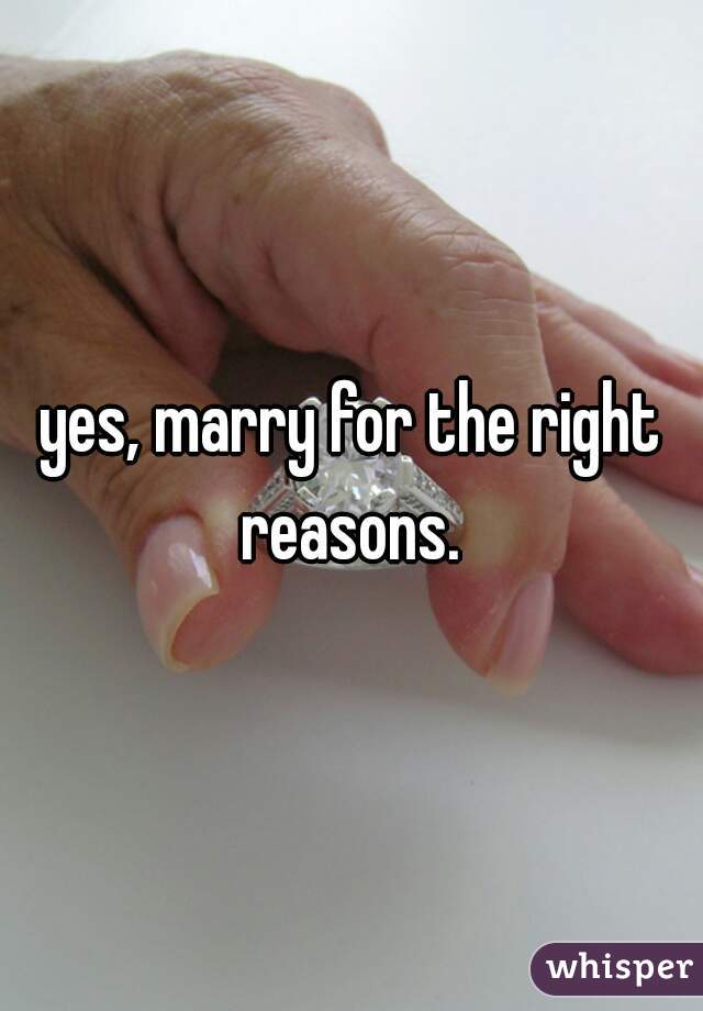 yes, marry for the right reasons. 