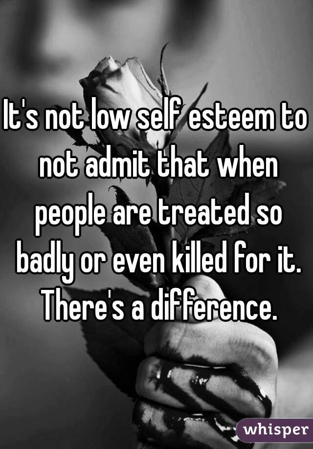 It's not low self esteem to not admit that when people are treated so badly or even killed for it. There's a difference.