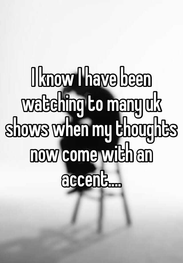 i-know-i-have-been-watching-to-many-uk-shows-when-my-thoughts-now-come