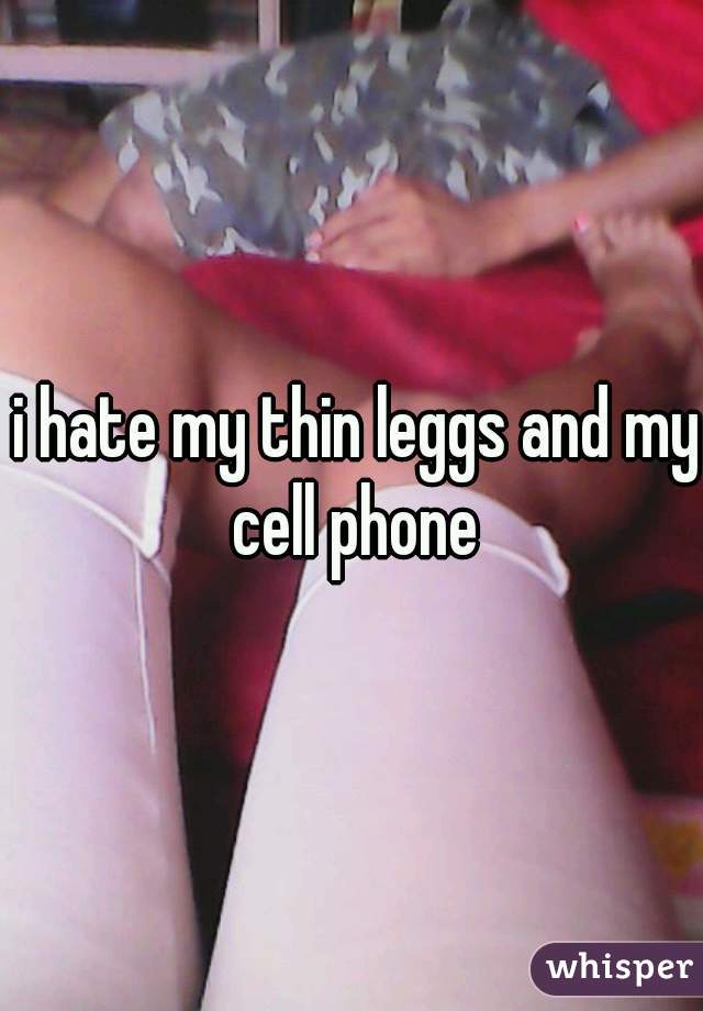  i hate my thin leggs and my cell phone