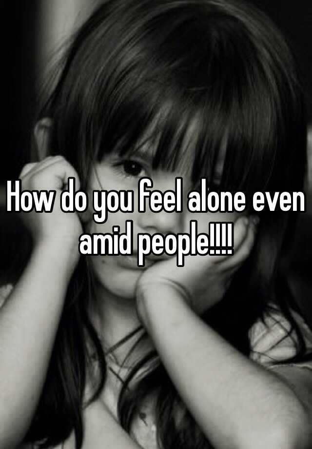 how-do-you-feel-alone-even-amid-people