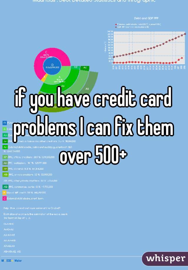 if you have credit card problems I can fix them 
over 500+