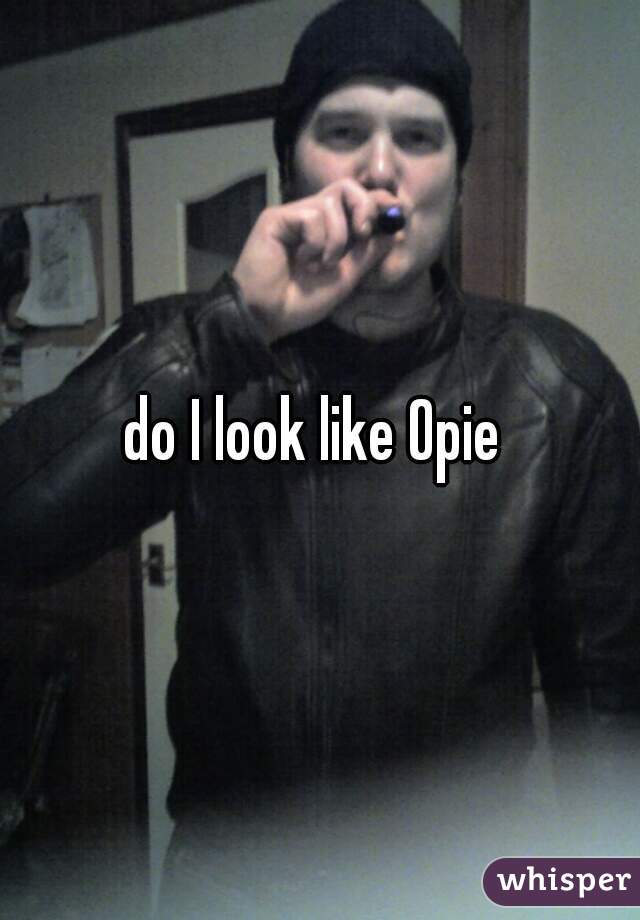 do I look like Opie 