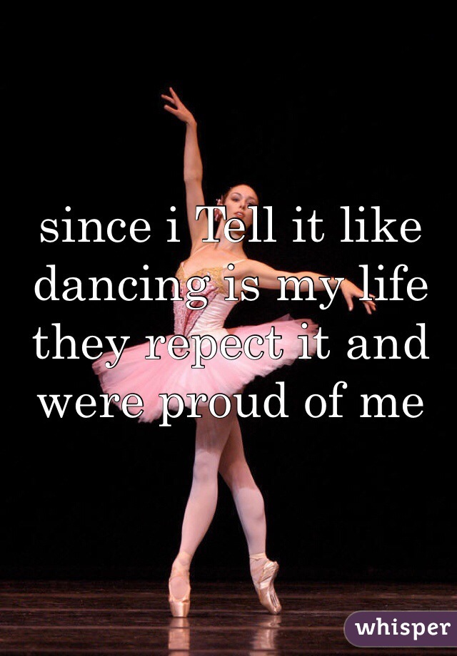 since i Tell it like dancing is my life they repect it and were proud of me