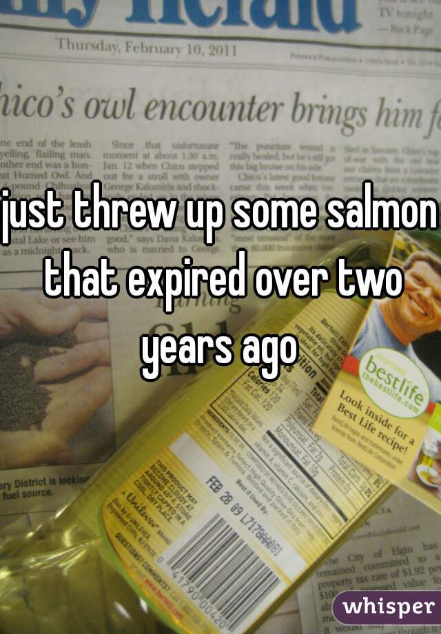 just threw up some salmon that expired over two years ago 