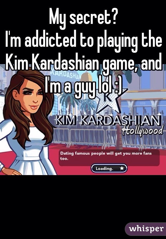 My secret? 
I'm addicted to playing the Kim Kardashian game, and I'm a guy lol :)  