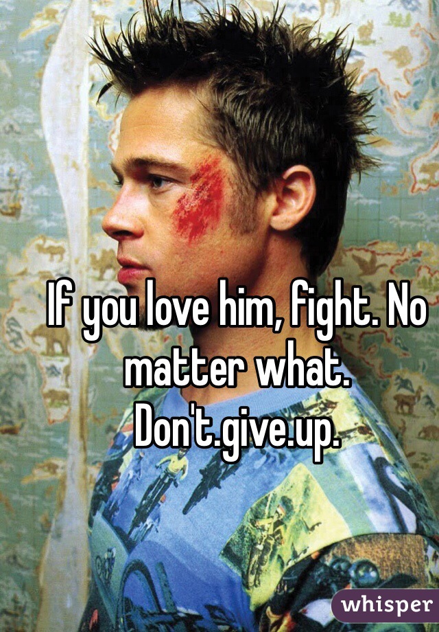 If you love him, fight. No matter what. Don't.give.up.