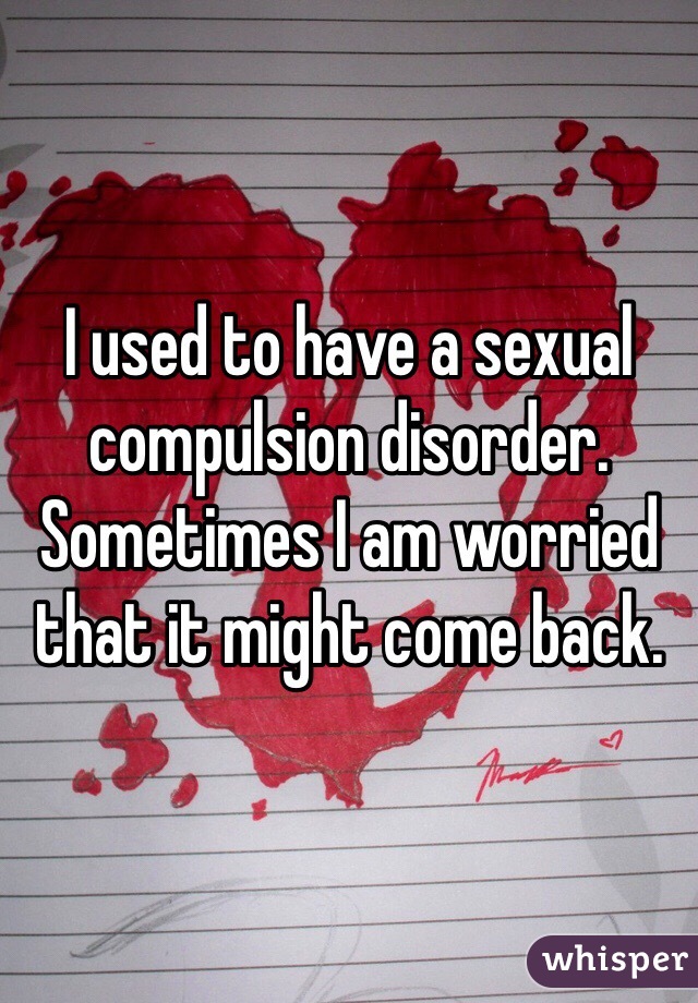 I used to have a sexual compulsion disorder. Sometimes I am worried that it might come back.