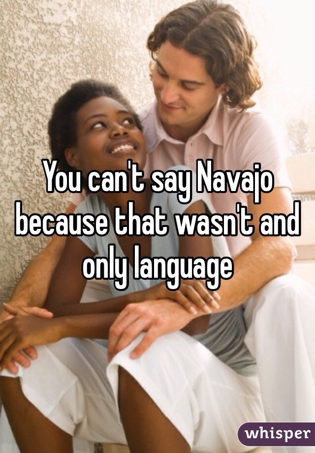 You can't say Navajo because that wasn't and only language