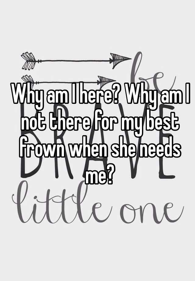 why-am-i-here-why-am-i-not-there-for-my-best-frown-when-she-needs-me