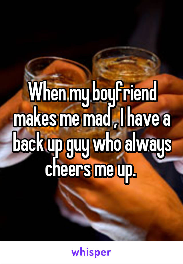 When my boyfriend makes me mad , I have a back up guy who always cheers me up. 