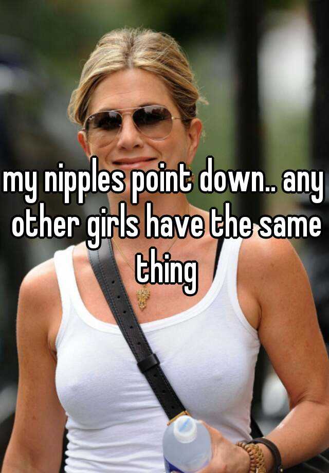 my nipples point down.. any other girls have the same thing