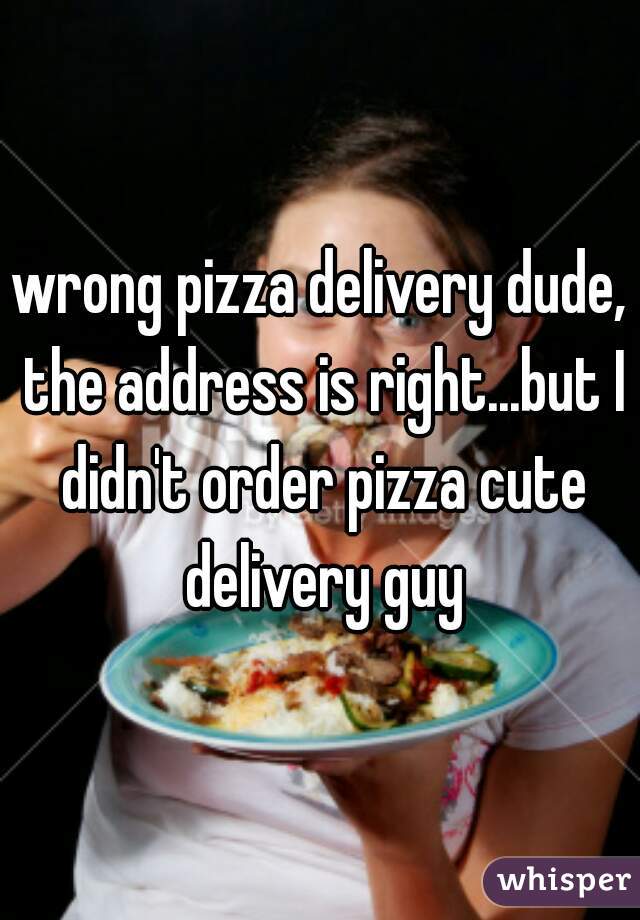 wrong pizza delivery dude, the address is right...but I didn't order pizza cute delivery guy