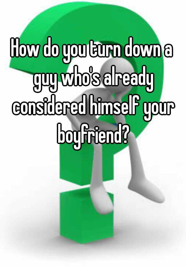 how-do-you-turn-down-a-guy-who-s-already-considered-himself-your-boyfriend