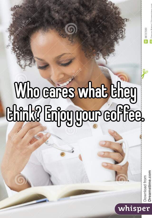 Who cares what they <b>think? Enjoy</b> your coffee. - 0508008b9cc95b883675f69fbe39bf359daac5-wm