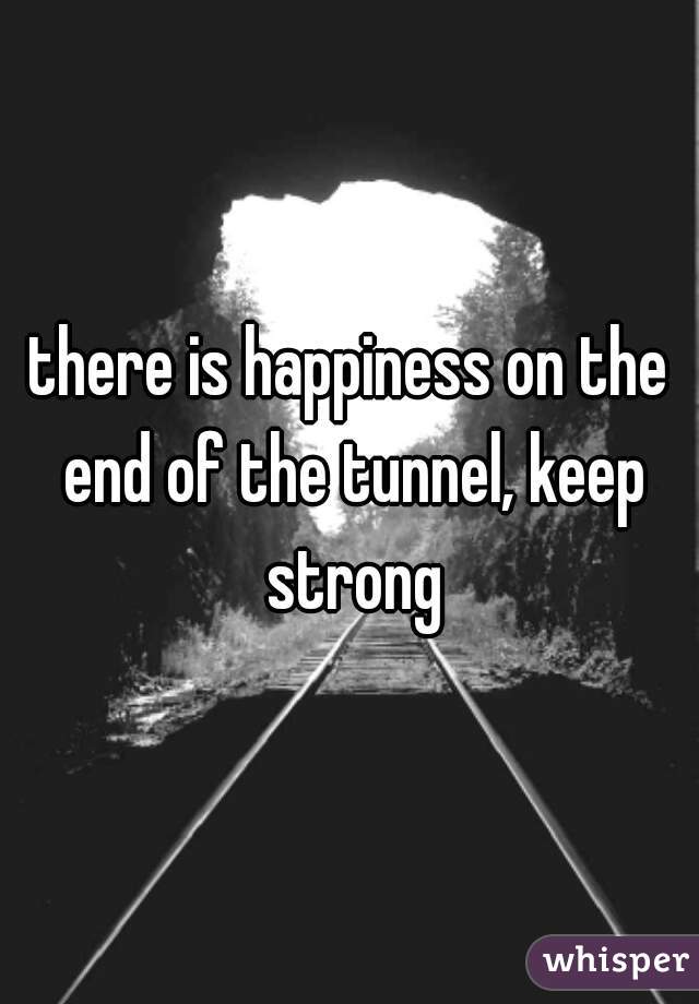 there is happiness on the end of the tunnel, keep strong