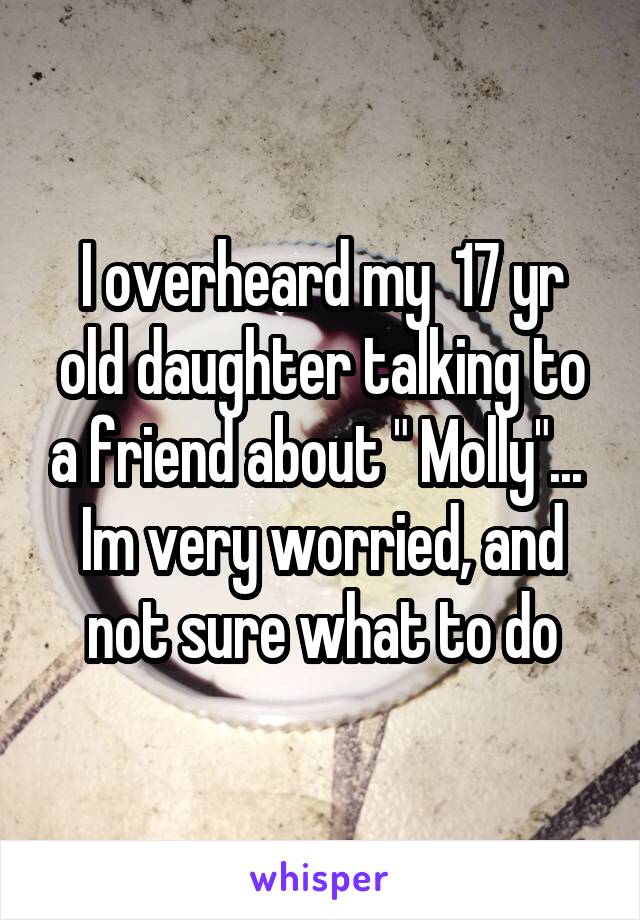 I overheard my  17 yr old daughter talking to a friend about " Molly"...  Im very worried, and not sure what to do
