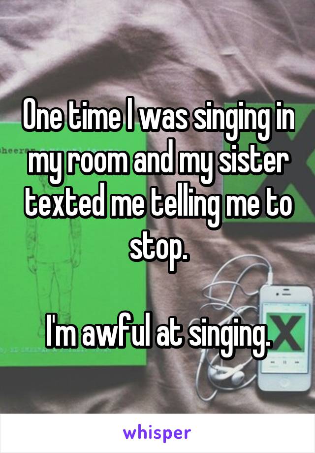 One time I was singing in my room and my sister texted me telling me to stop.

I'm awful at singing.