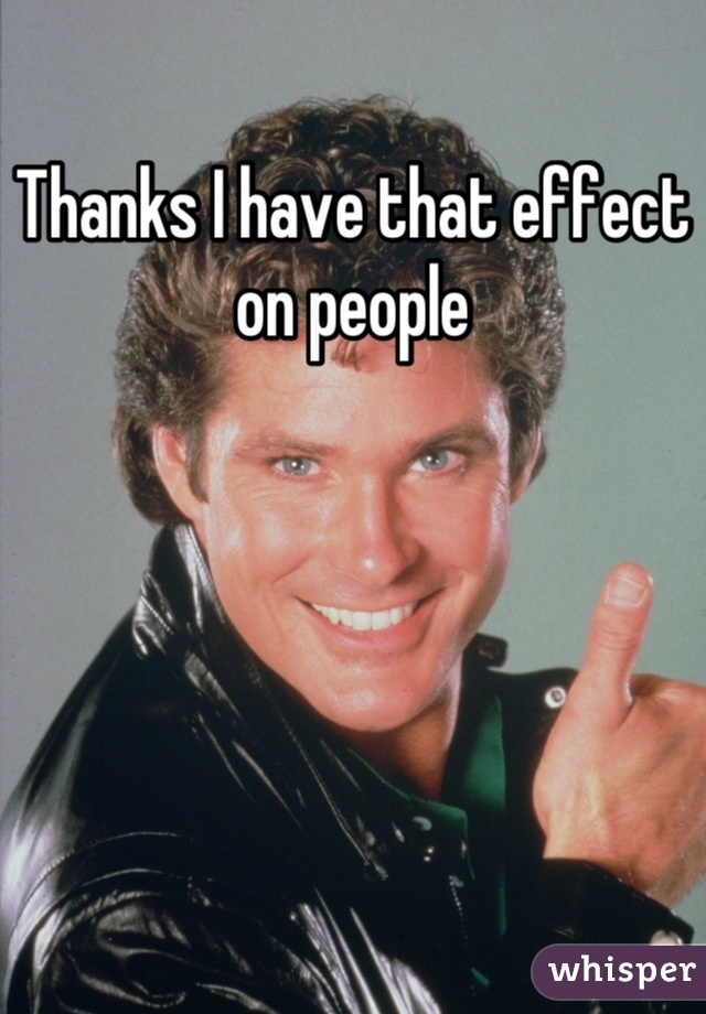 Thanks I have that effect on people